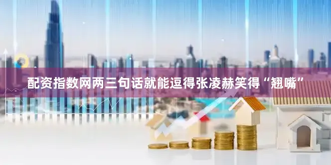 配资指数网两三句话就能逗得张凌赫笑得“翘嘴”