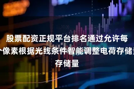 股票配资正规平台排名通过允许每个像素根据光线条件智能调整电荷存储量