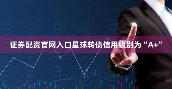 证券配资官网入口星球转债信用级别为“A+”
