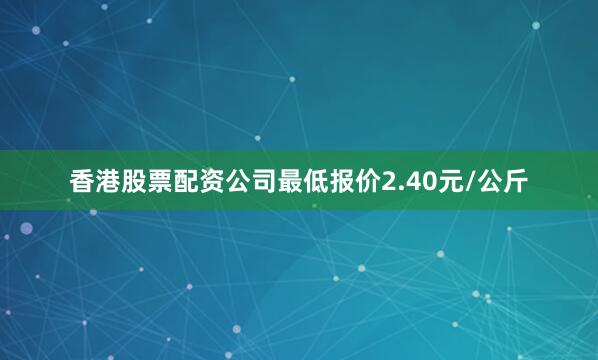香港股票配资公司最低报价2.40元/公斤