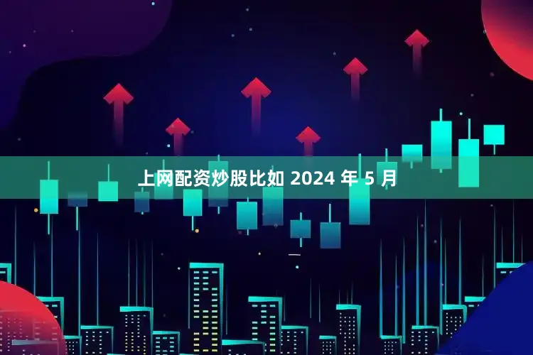上网配资炒股比如 2024 年 5 月