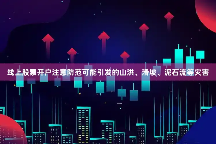 线上股票开户注意防范可能引发的山洪、滑坡、泥石流等灾害