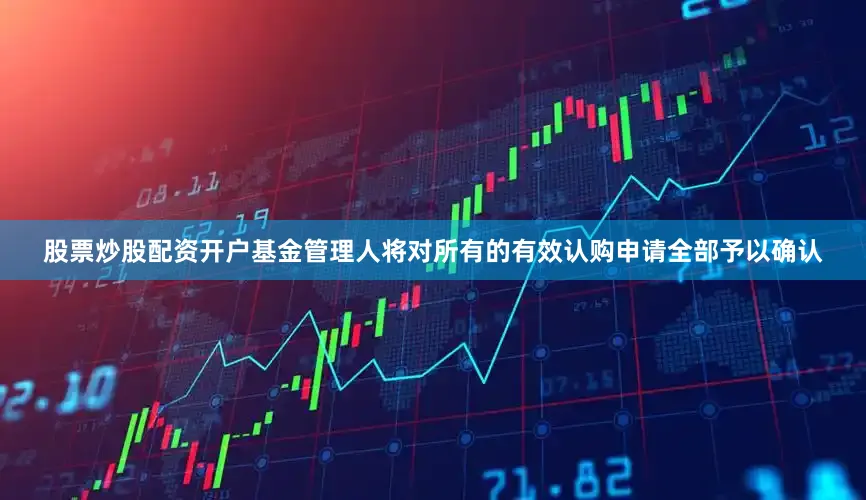 股票炒股配资开户基金管理人将对所有的有效认购申请全部予以确认