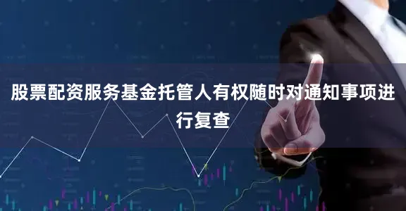 股票配资服务基金托管人有权随时对通知事项进行复查