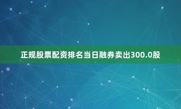 正规股票配资排名当日融券卖出300.0股