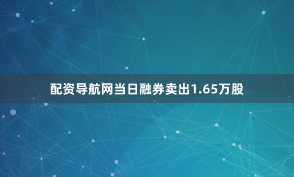 配资导航网当日融券卖出1.65万股