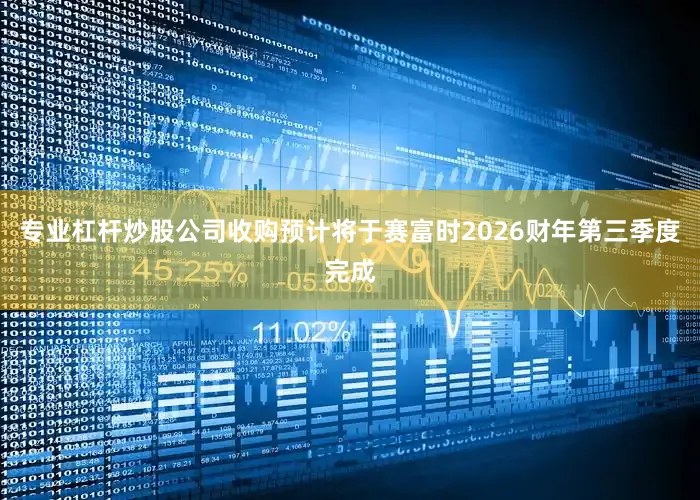 专业杠杆炒股公司收购预计将于赛富时2026财年第三季度完成
