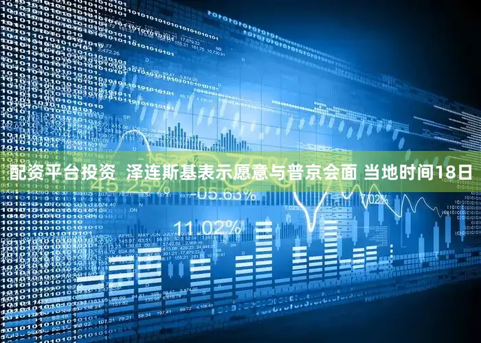 配资平台投资  泽连斯基表示愿意与普京会面 当地时间18日