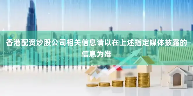 香港配资炒股公司相关信息请以在上述指定媒体披露的信息为准
