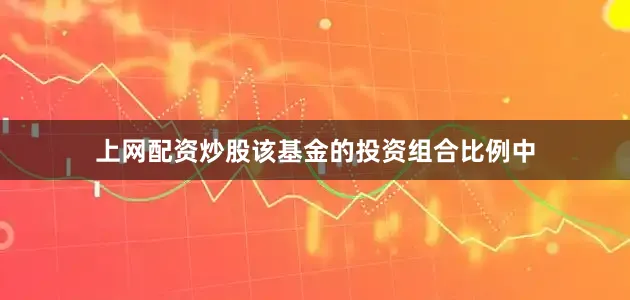 上网配资炒股该基金的投资组合比例中