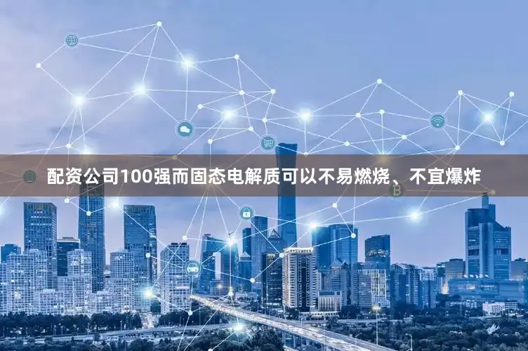 配资公司100强而固态电解质可以不易燃烧、不宜爆炸