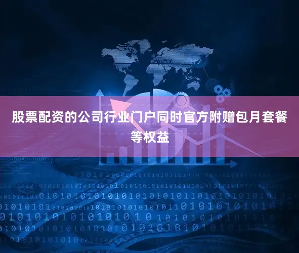 股票配资的公司行业门户同时官方附赠包月套餐等权益