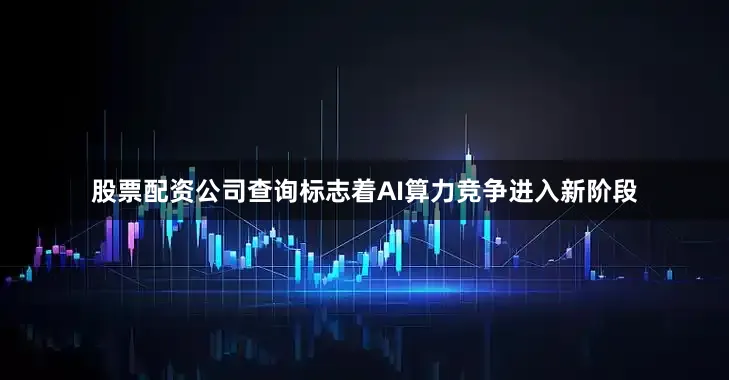 股票配资公司查询标志着AI算力竞争进入新阶段