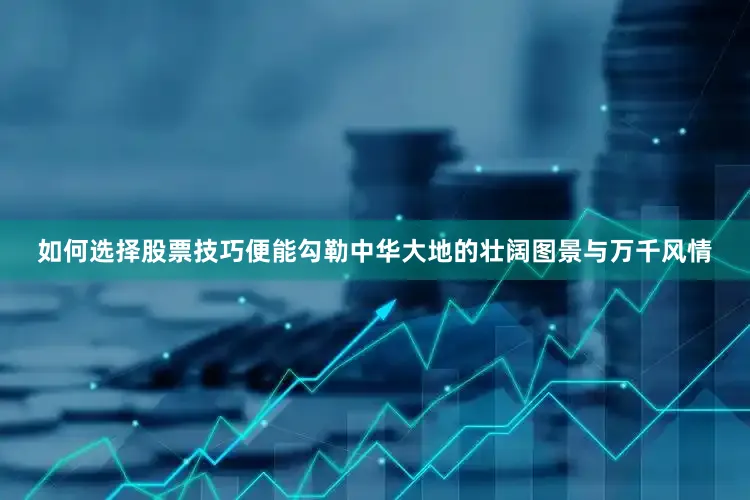 如何选择股票技巧便能勾勒中华大地的壮阔图景与万千风情