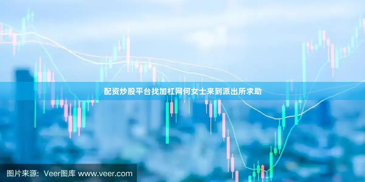 配资炒股平台找加杠网何女士来到派出所求助