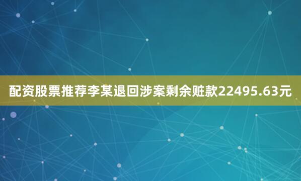 配资股票推荐李某退回涉案剩余赃款22495.63元