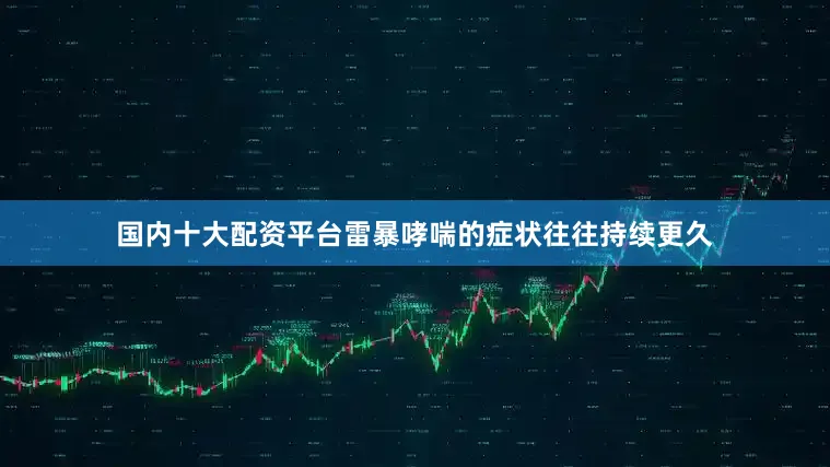 国内十大配资平台雷暴哮喘的症状往往持续更久