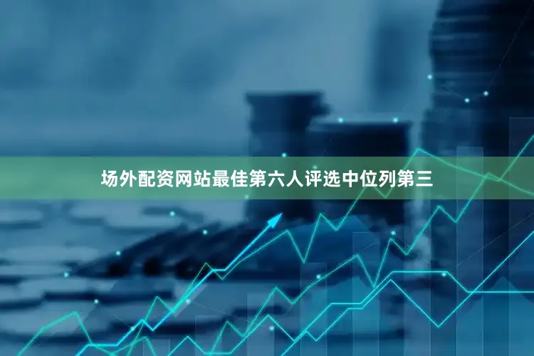 场外配资网站最佳第六人评选中位列第三