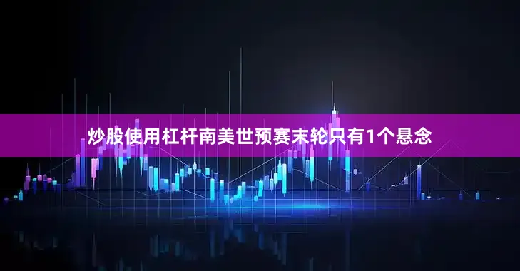 炒股使用杠杆南美世预赛末轮只有1个悬念