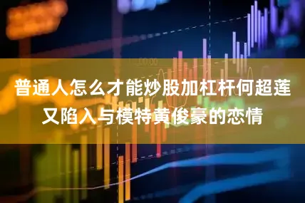 普通人怎么才能炒股加杠杆何超莲又陷入与模特黄俊豪的恋情