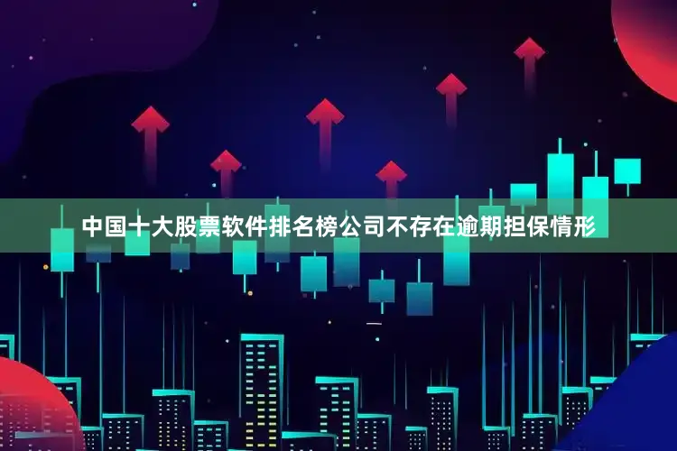 中国十大股票软件排名榜公司不存在逾期担保情形