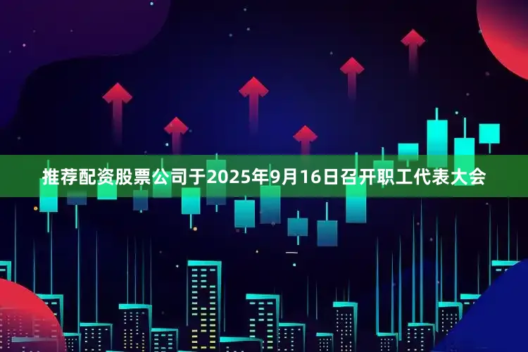 推荐配资股票公司于2025年9月16日召开职工代表大会