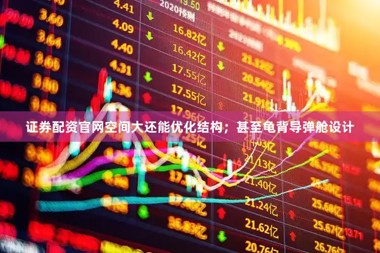 证券配资官网空间大还能优化结构；甚至龟背导弹舱设计