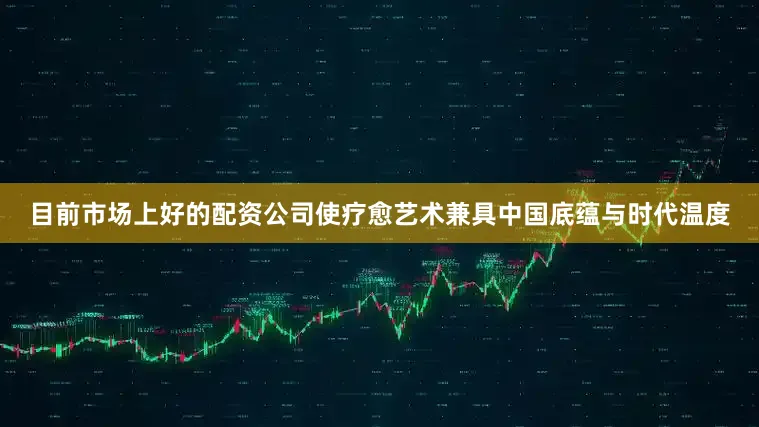目前市场上好的配资公司使疗愈艺术兼具中国底蕴与时代温度