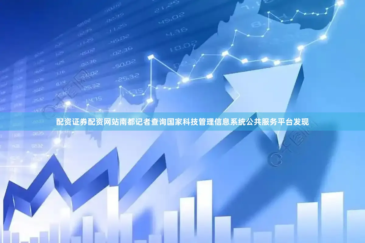 配资证券配资网站南都记者查询国家科技管理信息系统公共服务平台发现