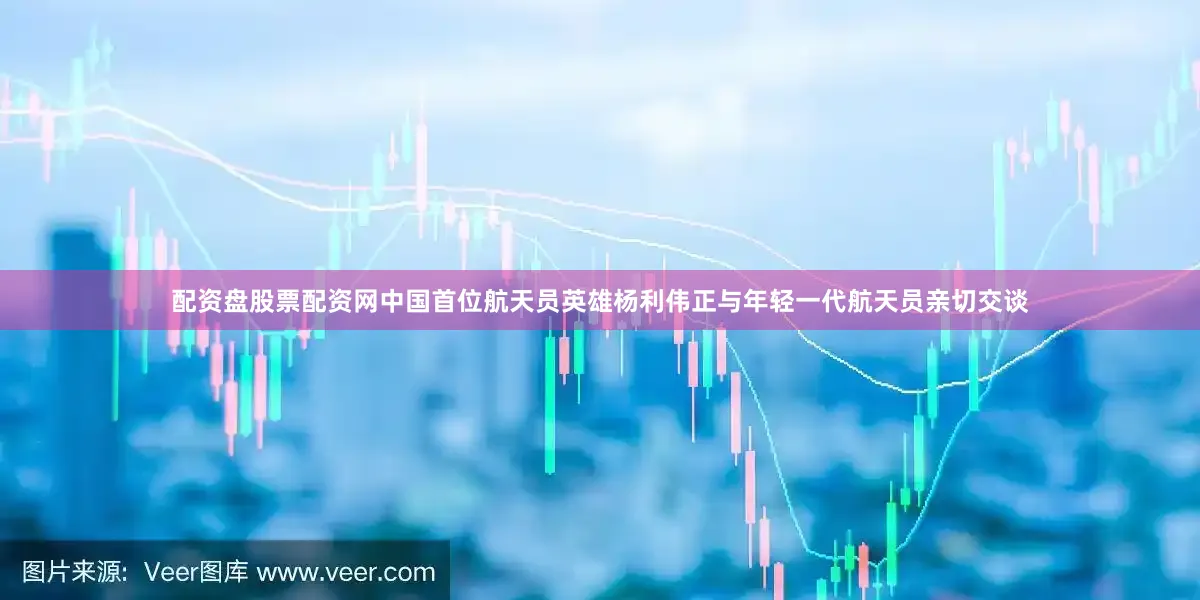 配资盘股票配资网中国首位航天员英雄杨利伟正与年轻一代航天员亲切交谈