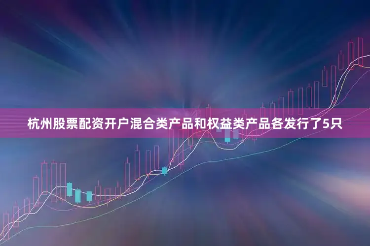 杭州股票配资开户混合类产品和权益类产品各发行了5只