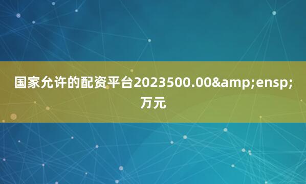 国家允许的配资平台2023500.00&ensp;万元
