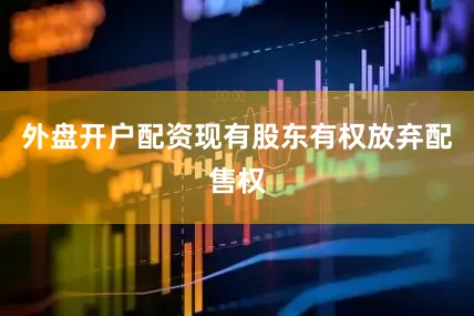 外盘开户配资现有股东有权放弃配售权
