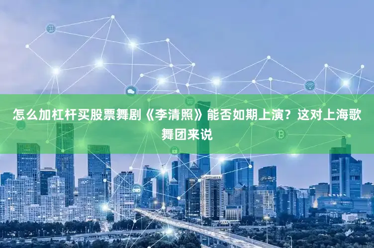 怎么加杠杆买股票舞剧《李清照》能否如期上演？这对上海歌舞团来说