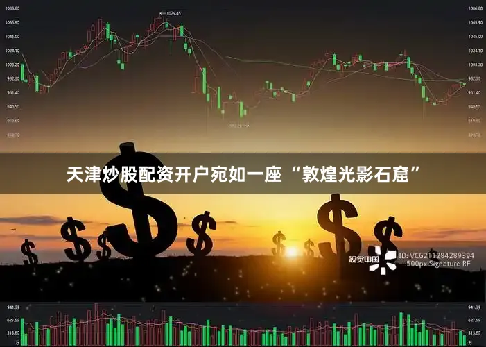 天津炒股配资开户宛如一座 “敦煌光影石窟”