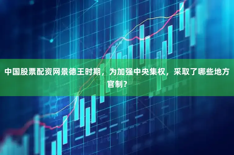 中国股票配资网景德王时期，为加强中央集权，采取了哪些地方官制？