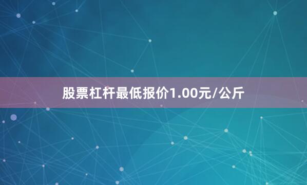 股票杠杆最低报价1.00元/公斤