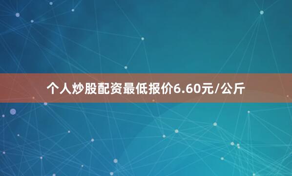 个人炒股配资最低报价6.60元/公斤