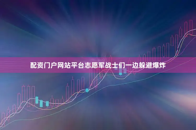 配资门户网站平台志愿军战士们一边躲避爆炸