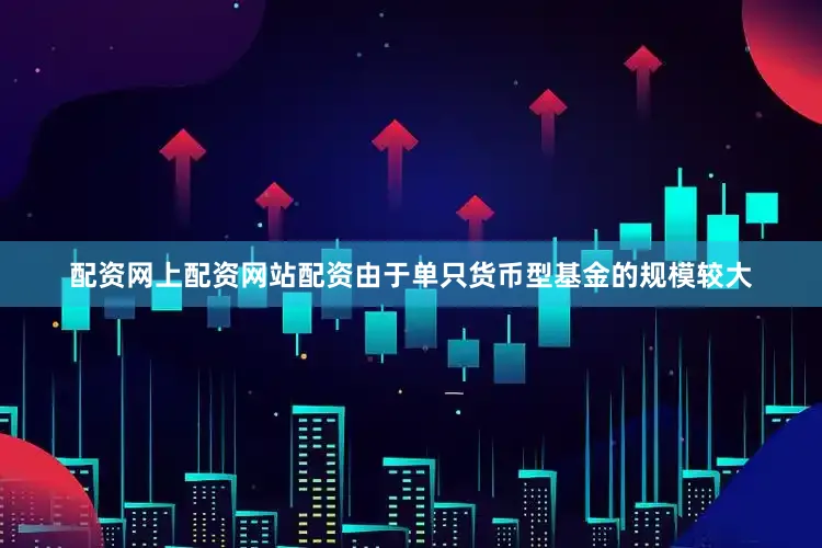 配资网上配资网站配资由于单只货币型基金的规模较大