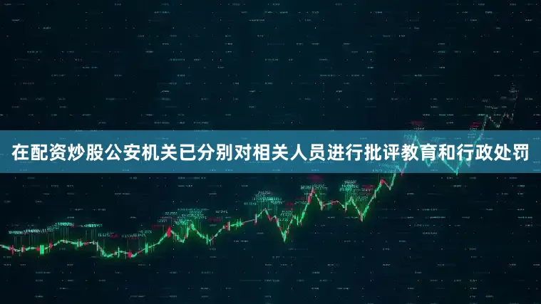 在配资炒股公安机关已分别对相关人员进行批评教育和行政处罚