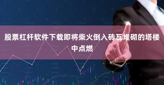 股票杠杆软件下载即将柴火倒入砖瓦堆砌的塔楼中点燃
