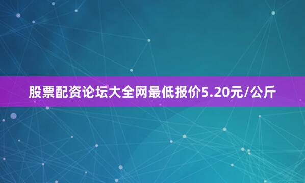 股票配资论坛大全网最低报价5.20元/公斤