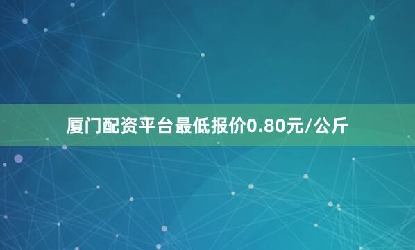 厦门配资平台最低报价0.80元/公斤