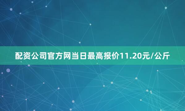 配资公司官方网当日最高报价11.20元/公斤