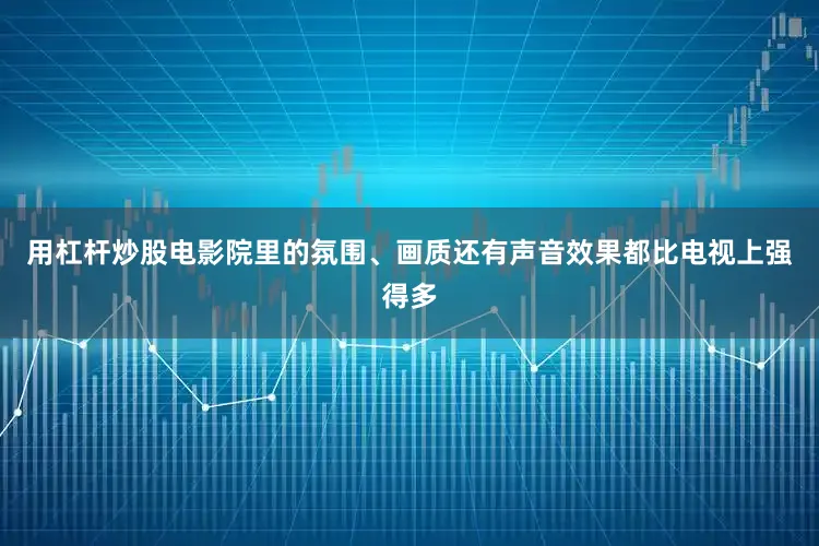 用杠杆炒股电影院里的氛围、画质还有声音效果都比电视上强得多