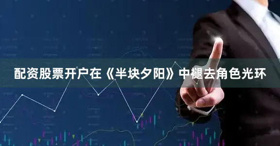 配资股票开户在《半块夕阳》中褪去角色光环