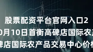 股票配资平台官网入口2025年10月10日首衡高碑店国际农产品交易中心价格行情