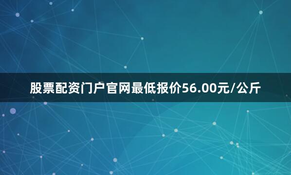 股票配资门户官网最低报价56.00元/公斤