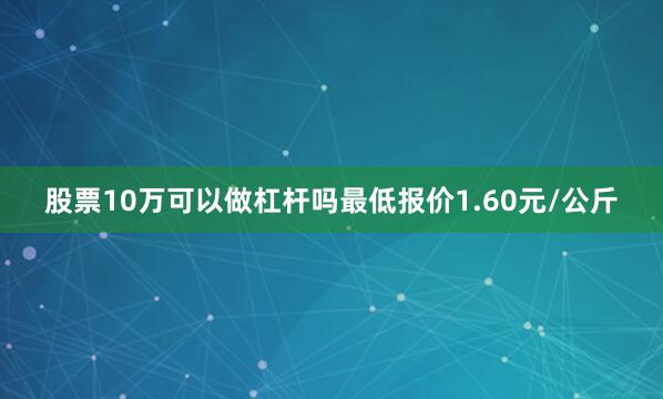 股票10万可以做杠杆吗最低报价1.60元/公斤